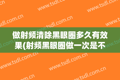 做射频清除黑眼圈多久有效果(射频黑眼圈做一次是不是没效果)