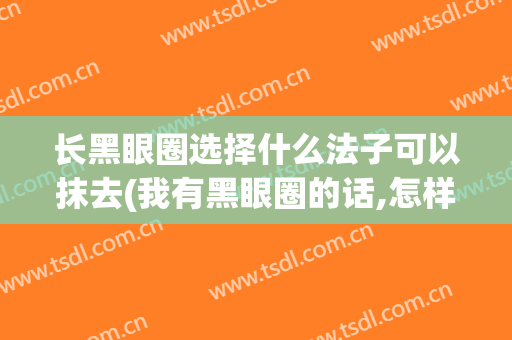 长黑眼圈选择什么法子可以抹去(我有黑眼圈的话,怎样才能把它去掉?)