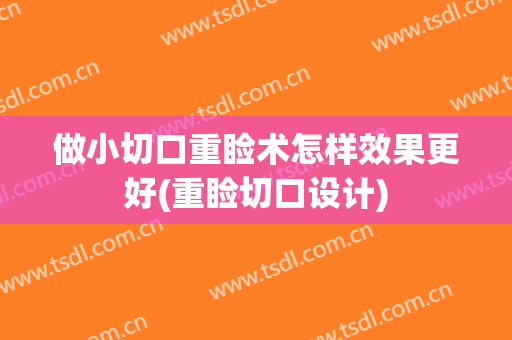做小切口重睑术怎样效果更好(重睑切口设计)