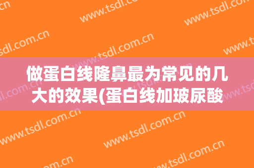 做蛋白线隆鼻最为常见的几大的效果(蛋白线加玻尿酸隆鼻能保持多久)