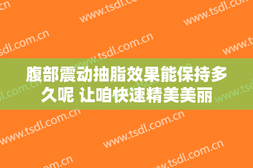腹部震动抽脂效果能保持多久呢 让咱快速精美美丽