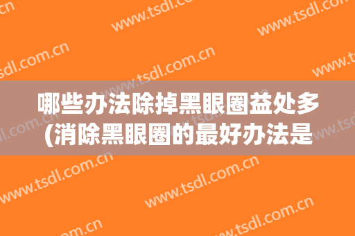 哪些办法除掉黑眼圈益处多(消除黑眼圈的最好办法是什么)