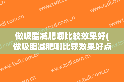 做吸脂减肥哪比较效果好(做吸脂减肥哪比较效果好点)