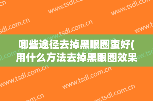 哪些途径去掉黑眼圈蛮好(用什么方法去掉黑眼圈效果真实)