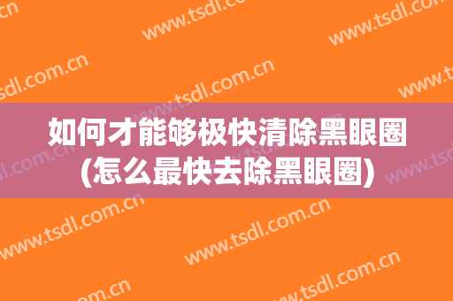 如何才能够极快清除黑眼圈(怎么最快去除黑眼圈)