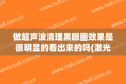 做超声波清理黑眼圈效果是很明显的看出来的吗(激光去除黑眼圈有效果吗)