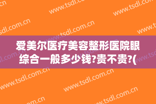 爱美尔医疗美容整形医院眼综合一般多少钱?贵不贵?(爱尔眼科医院整形怎么样)