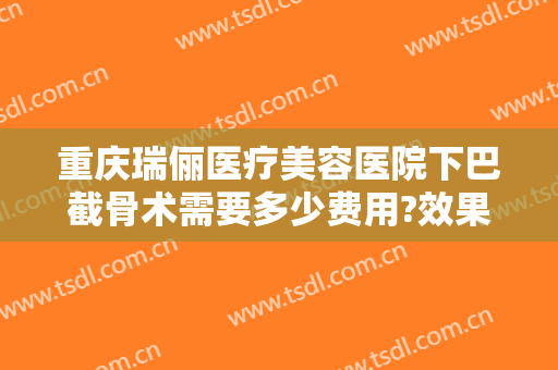 重庆瑞俪医疗美容医院下巴截骨术需要多少费用?效果怎么样?