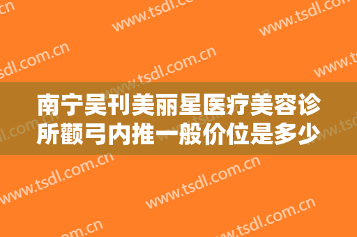 南宁吴刊美丽星医疗美容诊所颧弓内推一般价位是多少钱?可靠吗?