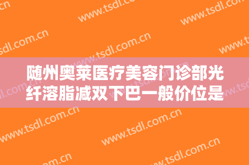 随州奥莱医疗美容门诊部光纤溶脂减双下巴一般价位是多少费用?靠谱吗?