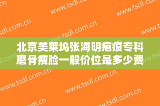 北京美莱坞张海明疤痕专科磨骨瘦脸一般价位是多少费用?效果怎么样?
