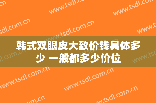 韩式双眼皮大致价钱具体多少 一般都多少价位