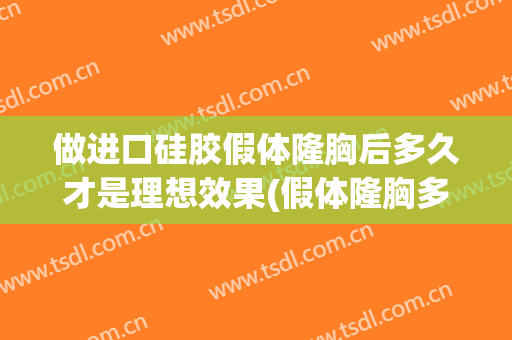 做进口硅胶假体隆胸后多久才是理想效果(假体隆胸多久达到最佳效果)