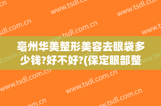 亳州华美整形美容去眼袋多少钱?好不好?(保定眼部整形美容多少钱)