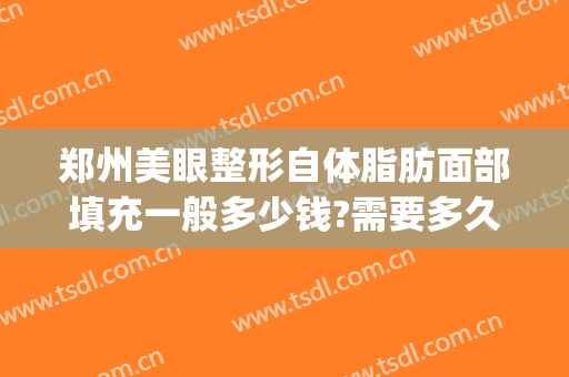 郑州美眼整形自体脂肪面部填充一般多少钱?需要多久恢复?(郑州哪个整形医院做脂肪填充好)