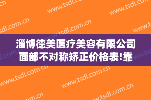 淄博德美医疗美容有限公司面部不对称矫正价格表!靠谱吗?(淄博德美医疗美容诊所怎么样)