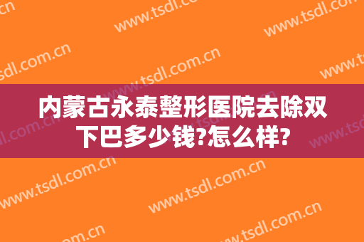 内蒙古永泰整形医院去除双下巴多少钱?怎么样?