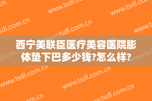 西宁美联臣医疗美容医院膨体垫下巴多少钱?怎么样?