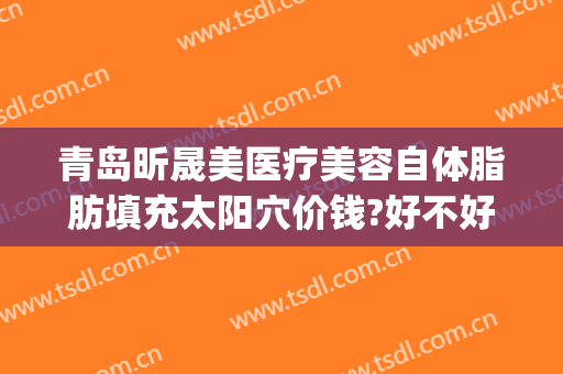 青岛昕晟美医疗美容自体脂肪填充太阳穴价钱?好不好?(青岛做脂肪填充最好的医生)