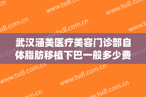 武汉涵美医疗美容门诊部自体脂肪移植下巴一般多少费用?贵不贵?(武汉涵美整形美容医院)