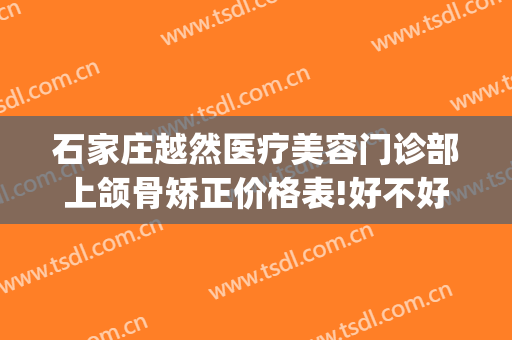 石家庄越然医疗美容门诊部上颌骨矫正价格表!好不好?(石家庄越然整形医院)