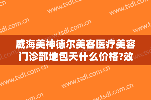 威海美神德尔美客医疗美容门诊部地包天什么价格?效果怎么样?