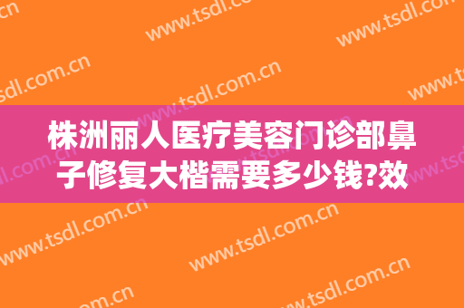 株洲丽人医疗美容门诊部鼻子修复大楷需要多少钱?效果怎么样?(安装win10一直卡在海内存知己)
