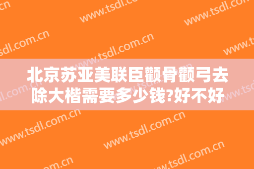 北京苏亚美联臣颧骨颧弓去除大楷需要多少钱?好不好?