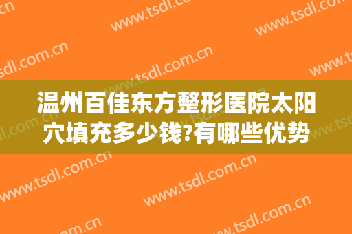 温州百佳东方整形医院太阳穴填充多少钱?有哪些优势?(温州东方整形美容医院简介)
