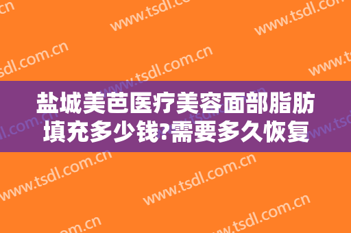 盐城美芭医疗美容面部脂肪填充多少钱?需要多久恢复?