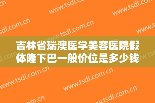 吉林省瑞澳医学美容医院假体隆下巴一般价位是多少钱?多长时间恢复?