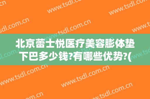 北京蕾士悦医疗美容膨体垫下巴多少钱?有哪些优势?(进口膨体垫下巴多少钱)