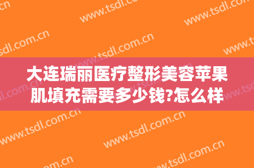 大连瑞丽医疗整形美容苹果肌填充需要多少钱?怎么样?(大连瑞丽整形医院)