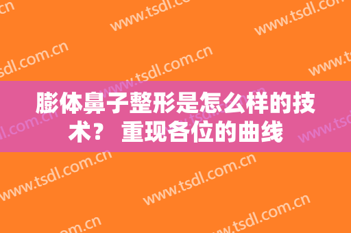 膨体鼻子整形是怎么样的技术？ 重现各位的曲线