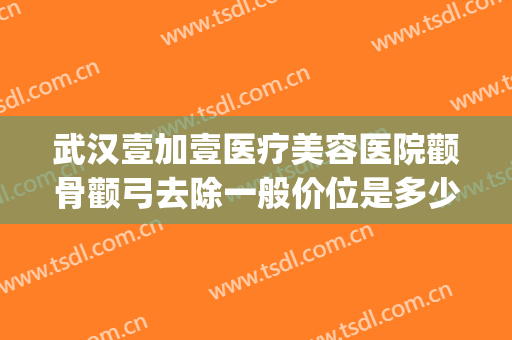 武汉壹加壹医疗美容医院颧骨颧弓去除一般价位是多少费用?靠谱吗?(颧骨矫正要多少钱)
