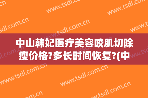 中山韩妃医疗美容咬肌切除瘦价格?多长时间恢复?(中山韩妃医疗美容门诊部医生)