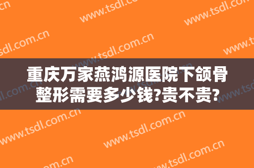 重庆万家燕鸿源医院下颌骨整形需要多少钱?贵不贵?