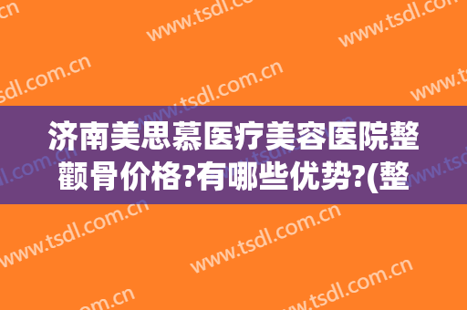 济南美思慕医疗美容医院整颧骨价格?有哪些优势?(整形颧骨医院)