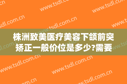 株洲致美医疗美容下颌前突矫正一般价位是多少?需要多久恢复?(颌面整形价位)