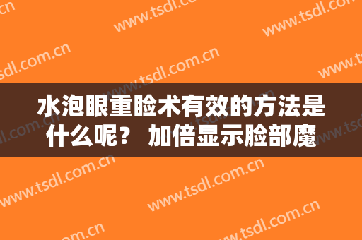 水泡眼重睑术有效的方法是什么呢？ 加倍显示脸部魔力