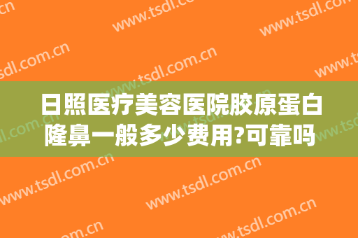 日照医疗美容医院胶原蛋白隆鼻一般多少费用?可靠吗?(日照整形美容医院费用)