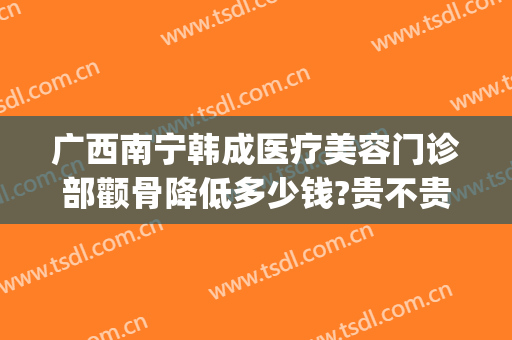 广西南宁韩成医疗美容门诊部颧骨降低多少钱?贵不贵?(南宁韩成整形医院哪位医生好)