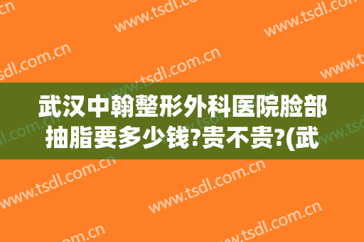 武汉中翰整形外科医院脸部抽脂要多少钱?贵不贵?(武汉整形医院抽脂哪家好)