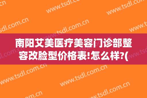 南阳艾美医疗美容门诊部整容改脸型价格表!怎么样?(南阳医美整形美容医院咋样)