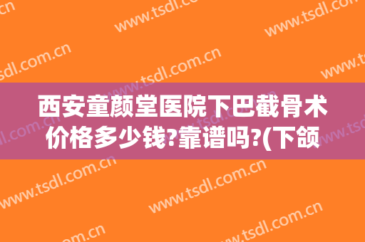 西安童颜堂医院下巴截骨术价格多少钱?靠谱吗?(下颌骨整形术价格)