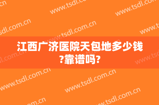 江西广济医院天包地多少钱?靠谱吗?