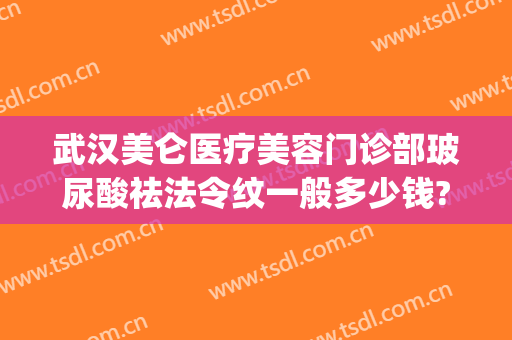 武汉美仑医疗美容门诊部玻尿酸祛法令纹一般多少钱?有哪些优势?(法令纹是注射玻尿酸好还是除皱)