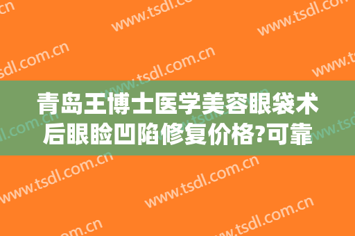 青岛王博士医学美容眼袋术后眼睑凹陷修复价格?可靠吗?(青岛大学附属医院割眼袋多少钱)