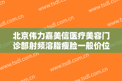 北京伟力嘉美信医疗美容门诊部射频溶脂瘦脸一般价位是多少钱?需要多久恢复?