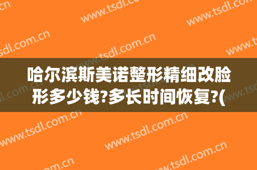 哈尔滨斯美诺整形精细改脸形多少钱?多长时间恢复?(哈尔滨斯美诺整形医院地址)